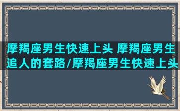 摩羯座男生快速上头 摩羯座男生追人的套路/摩羯座男生快速上头 摩羯座男生追人的套路-我的网站